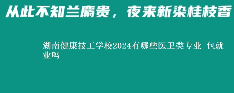 湖南健康技工學(xué)校2024有哪些醫(yī)衛(wèi)類專業(yè) 包就業(yè)嗎