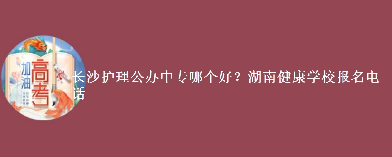 長沙護理公辦中專哪個好？湖南健康學(xué)校報名電話