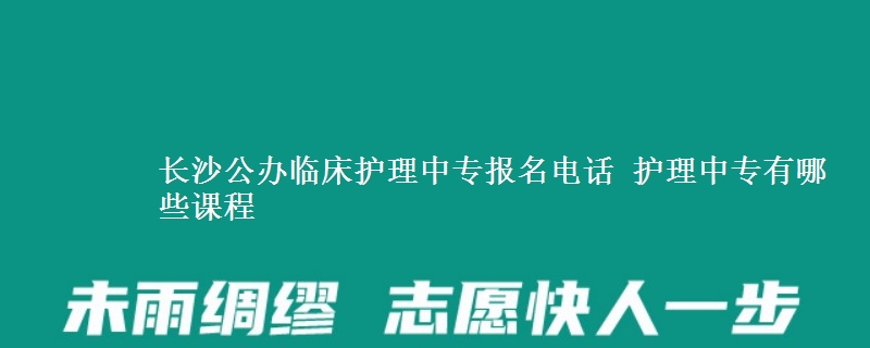 長沙公辦臨床護理中專報名電話 護理中專有哪些課程