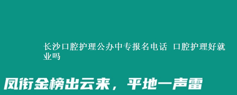 長沙口腔護理公辦中專報名電話 口腔護理好就業(yè)嗎