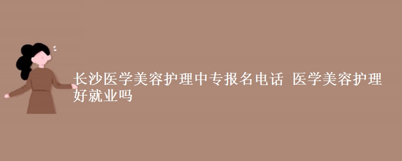 長沙醫(yī)學(xué)美容護理中專報名電話 醫(yī)學(xué)美容護理好就業(yè)嗎