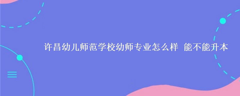 許昌幼兒師范學(xué)校幼師專業(yè)怎么樣 能不能升本