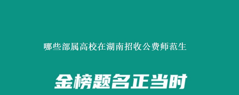 哪些部屬高校在湖南招收公費師范生