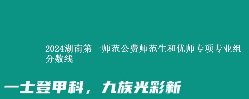 2024湖南第一師范公費(fèi)師范生和優(yōu)師專項(xiàng)專業(yè)組分?jǐn)?shù)線