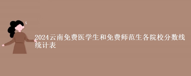 2024云南免費醫(yī)學(xué)生和免費師范生各院校分數(shù)線統(tǒng)計表