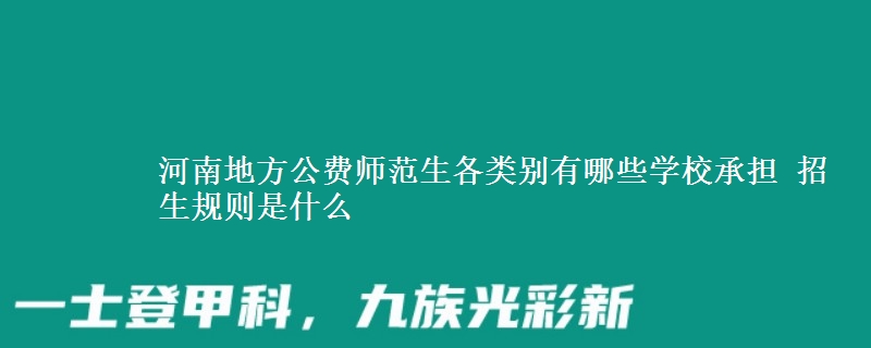 河南地方公費師范生各類別有哪些學(xué)校承擔(dān) 招生規(guī)則是什么