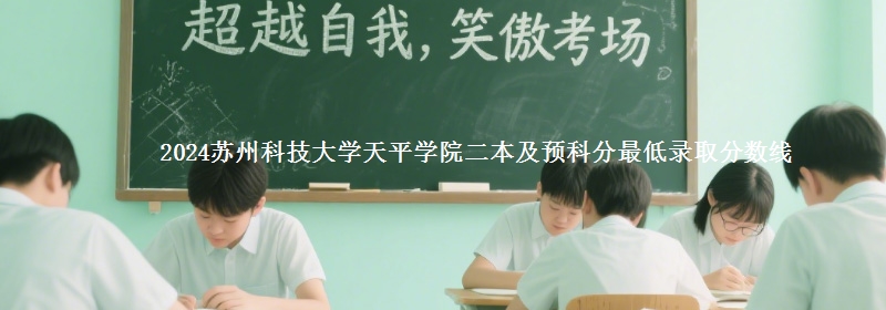 2024蘇州科技大學(xué)天平學(xué)院二本及預(yù)科分最低錄取分?jǐn)?shù)線
