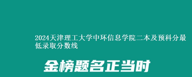 2024天津理工大學中環(huán)信息學院二本及預科分最低錄取分數(shù)線