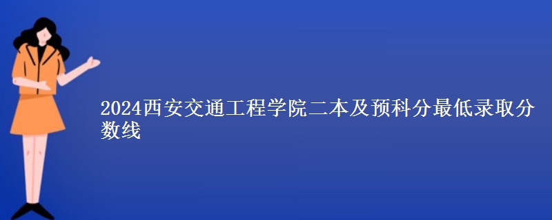 2024西安交通工程學(xué)院二本及預(yù)科分最低錄取分?jǐn)?shù)線