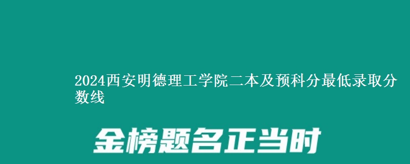 2024西安明德理工學(xué)院二本及預(yù)科分最低錄取分?jǐn)?shù)線