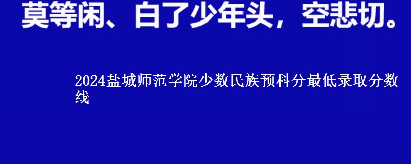 2024鹽城師范學(xué)院少數(shù)民族預(yù)科分最低錄取分?jǐn)?shù)線