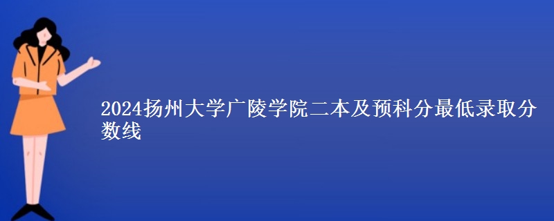 2024揚(yáng)州大學(xué)廣陵學(xué)院二本及預(yù)科分最低錄取分?jǐn)?shù)線