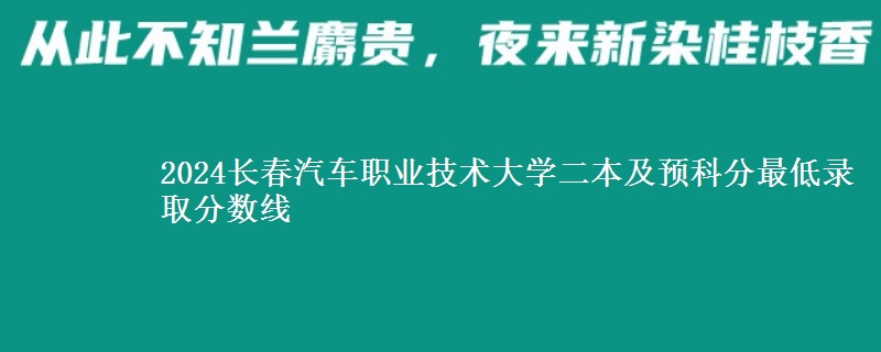 2024長春汽車職業(yè)技術(shù)大學(xué)二本及預(yù)科分最低錄取分?jǐn)?shù)線