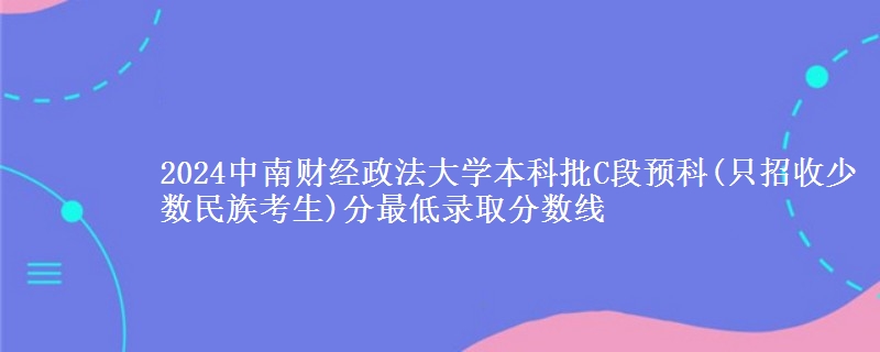 2024中南財經(jīng)政法大學本科批C段預科(只招收少數(shù)民族考生)分最低錄取分數(shù)線