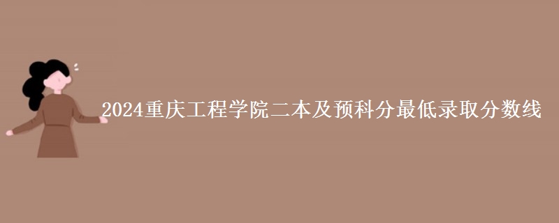 2024重慶工程學(xué)院二本及預(yù)科分最低錄取分?jǐn)?shù)線