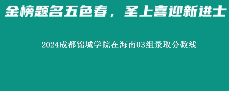 2024成都錦城學(xué)院在海南03組錄取分?jǐn)?shù)線