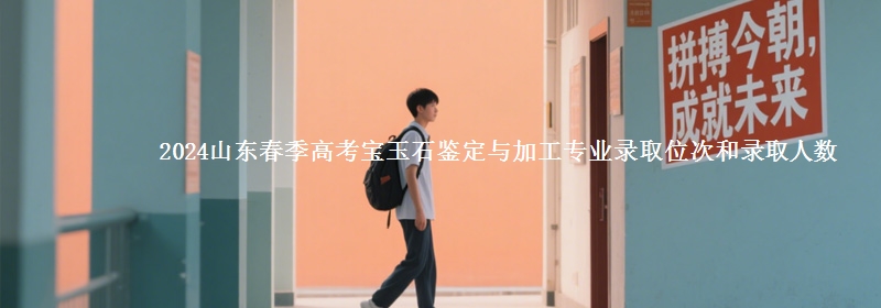 2024山東春季高考寶玉石鑒定與加工專業(yè)錄取位次和錄取人數(shù)