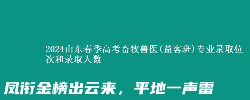 2024山東春季高考畜牧獸醫(yī)(益客班)專業(yè)錄取位次和錄取人數(shù)