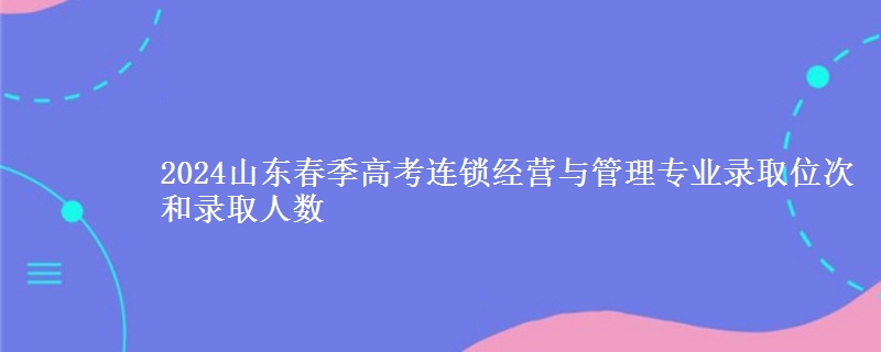2024山東春季高考連鎖經(jīng)營(yíng)與管理專業(yè)錄取位次和錄取人數(shù)