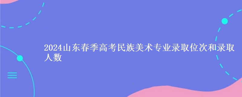 2024山東春季高考民族美術(shù)專業(yè)錄取位次和錄取人數(shù)