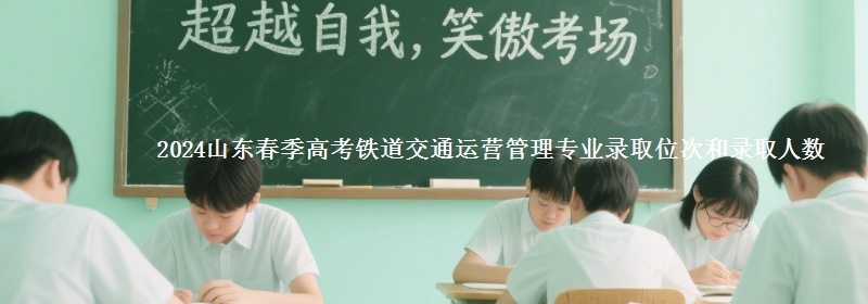 2024山東春季高考鐵道交通運(yùn)營(yíng)管理專業(yè)錄取位次和錄取人數(shù)