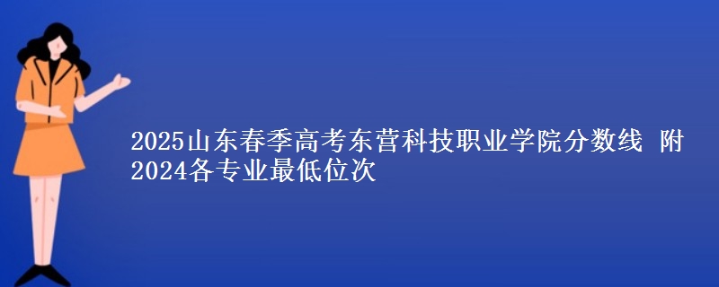 2025山東春季高考東營科技職業(yè)學(xué)院分?jǐn)?shù)線 附2024各專業(yè)最低位次
