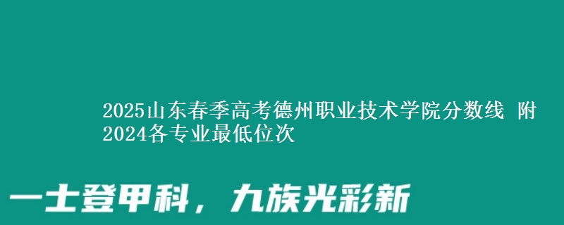 2025山東春季高考德州職業(yè)技術(shù)學(xué)院分數(shù)線 附2024各專業(yè)最低位次