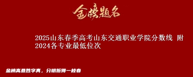 2025山東春季高考山東交通職業(yè)學(xué)院分數(shù)線 附2024各專業(yè)最低位次