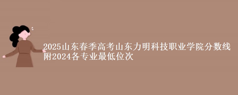 2025山東春季高考山東力明科技職業(yè)學(xué)院分?jǐn)?shù)線 附2024各專業(yè)最低位次