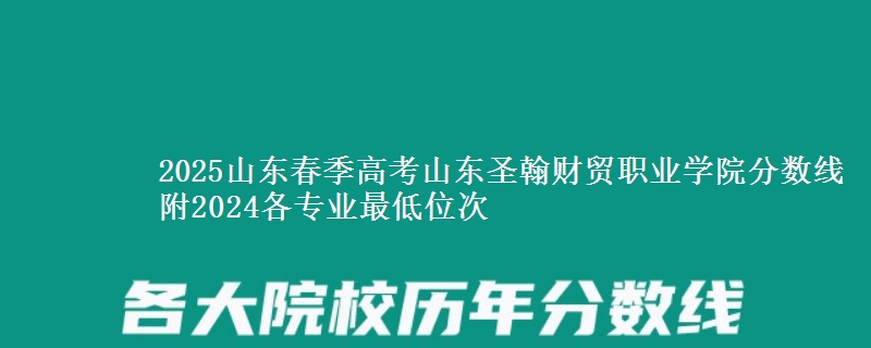 2025山東春季高考山東圣翰財(cái)貿(mào)職業(yè)學(xué)院分?jǐn)?shù)線 附2024各專(zhuān)業(yè)最低位次