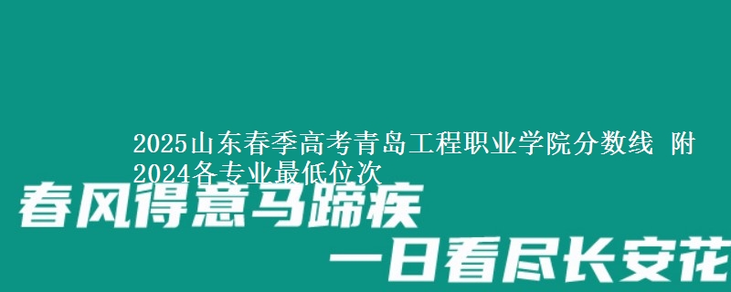 2025山東春季高考青島工程職業(yè)學(xué)院分?jǐn)?shù)線 附2024各專業(yè)最低位次