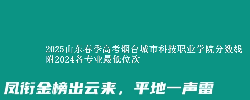 2025山東春季高考煙臺(tái)城市科技職業(yè)學(xué)院分?jǐn)?shù)線 附2024各專業(yè)最低位次