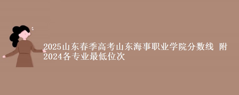 2025山東春季高考山東海事職業(yè)學(xué)院分?jǐn)?shù)線 附2024各專業(yè)最低位次