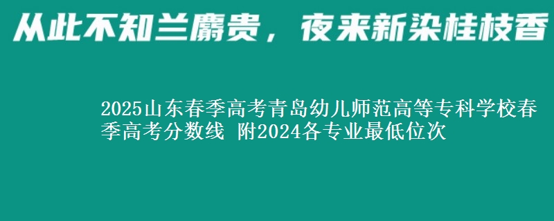 2025山東春季高考青島幼兒師范高等專科學(xué)校春季高考分?jǐn)?shù)線 附2024各專業(yè)最低位次
