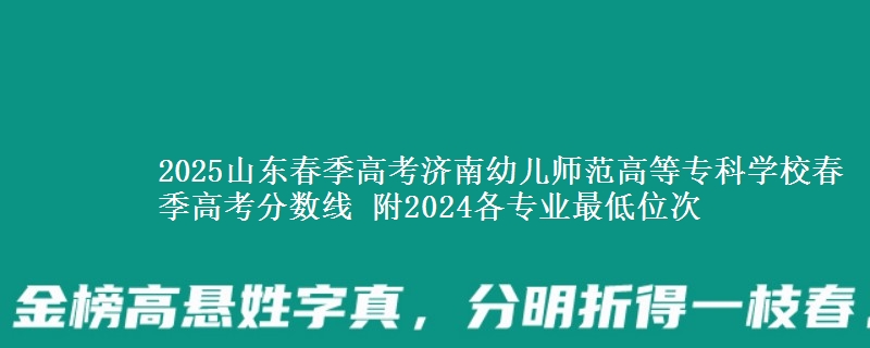 2025山東春季高考濟(jì)南幼兒師范高等?？茖W(xué)校春季高考分?jǐn)?shù)線 附2024各專業(yè)最低位次