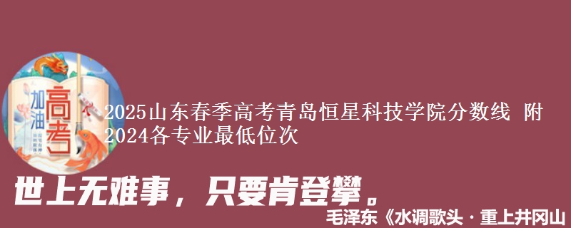 2025山東春季高考青島恒星科技學(xué)院分?jǐn)?shù)線 附2024各專業(yè)最低位次