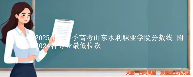 2025山東春季高考山東水利職業(yè)學院分數線 附2024各專業(yè)最低位次