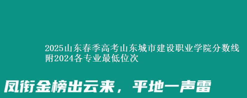2025山東春季高考山東城市建設(shè)職業(yè)學(xué)院分?jǐn)?shù)線 附2024各專業(yè)最低位次