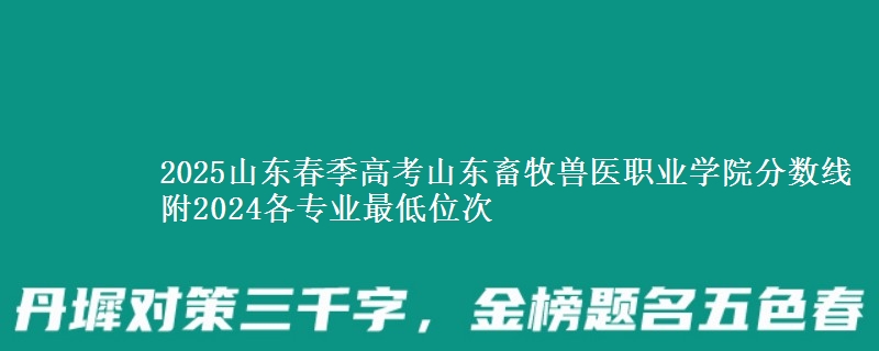 2025山東春季高考山東畜牧獸醫(yī)職業(yè)學(xué)院分?jǐn)?shù)線 附2024各專業(yè)最低位次