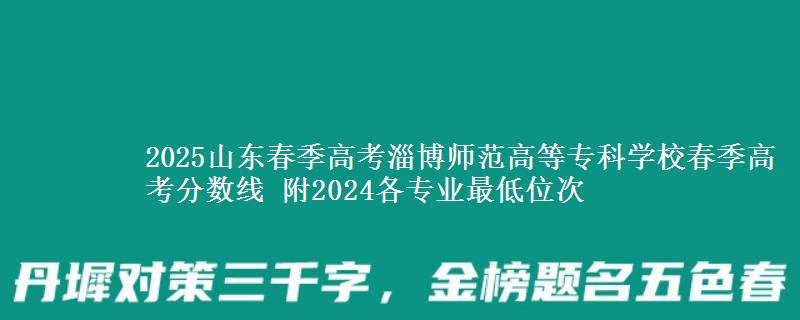 2025山東春季高考淄博師范高等?？茖W(xué)校春季高考分?jǐn)?shù)線 附2024各專業(yè)最低位次