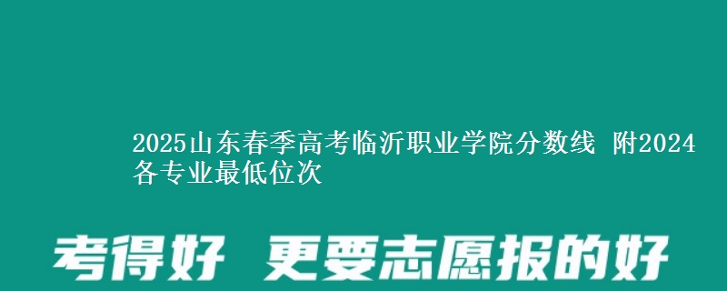 2025山東春季高考臨沂職業(yè)學(xué)院分?jǐn)?shù)線 附2024各專業(yè)最低位次