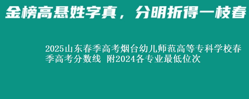 2025山東春季高考煙臺幼兒師范高等?？茖W(xué)校春季高考分?jǐn)?shù)線 附2024各專業(yè)最低位次