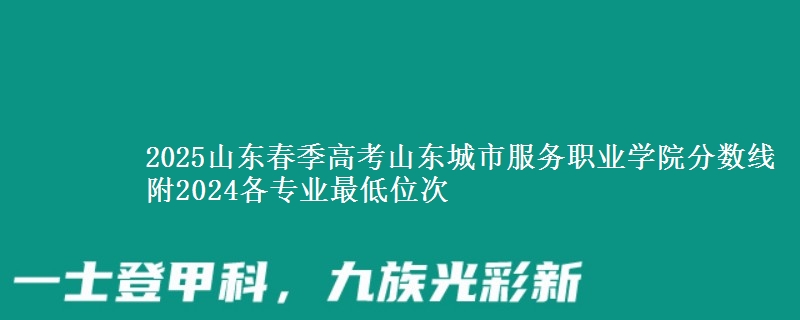 2025山東春季高考山東城市服務(wù)職業(yè)學(xué)院分?jǐn)?shù)線 附2024各專業(yè)最低位次