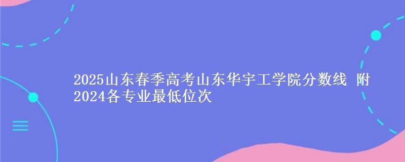 2025山東春季高考山東華宇工學(xué)院分?jǐn)?shù)線 附2024各專業(yè)最低位次