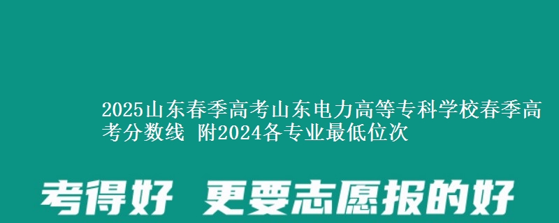2025山東春季高考山東電力高等專科學(xué)校春季高考分?jǐn)?shù)線 附2024各專業(yè)最低位次