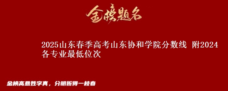 2025山東春季高考山東協(xié)和學(xué)院分?jǐn)?shù)線 附2024各專業(yè)最低位次