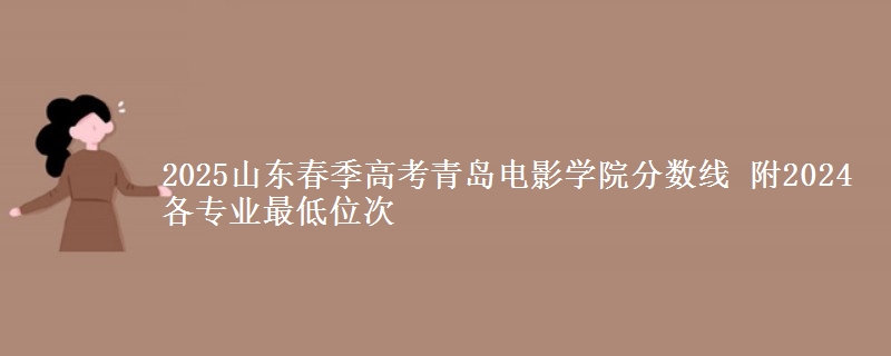 2025山東春季高考青島電影學(xué)院分?jǐn)?shù)線 附2024各專業(yè)最低位次