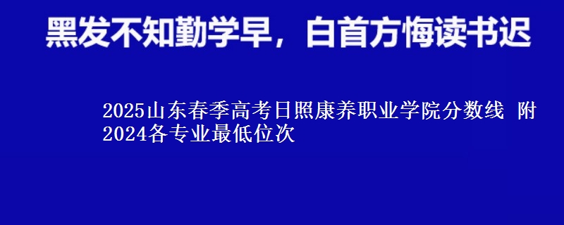 2025山東春季高考日照康養(yǎng)職業(yè)學院分數線 附2024各專業(yè)最低位次