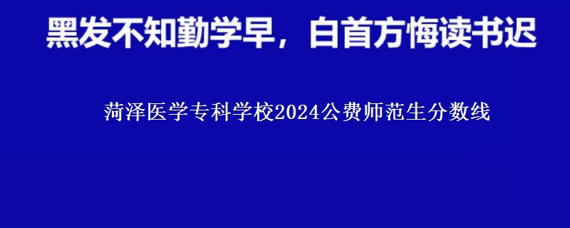 菏澤醫(yī)學(xué)?？茖W(xué)校2024公費(fèi)師范生分?jǐn)?shù)線