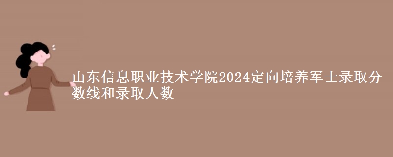 山東信息職業(yè)技術(shù)學(xué)院2024定向培養(yǎng)軍士錄取分?jǐn)?shù)線和錄取人數(shù)